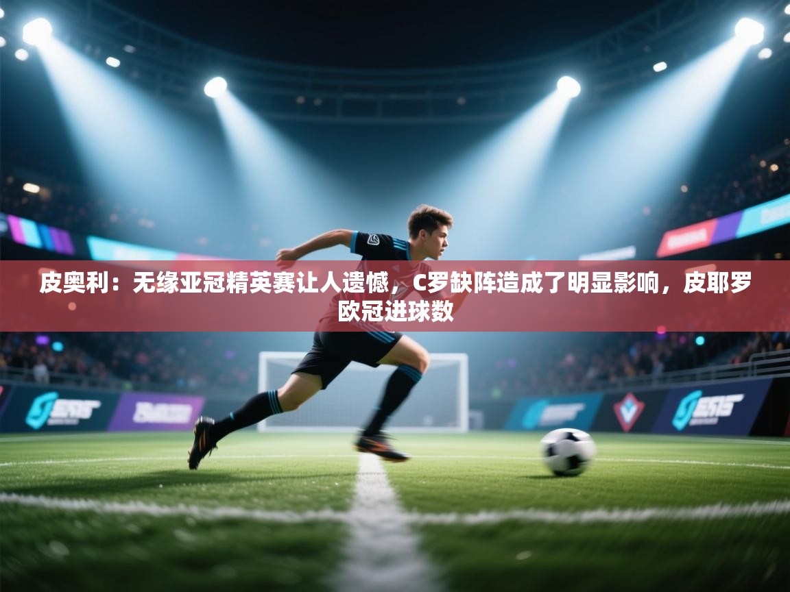 皮奥利:无缘亚冠精英赛让人遗憾,C罗缺阵造成了明显影响,皮耶罗欧冠进球数 第1张