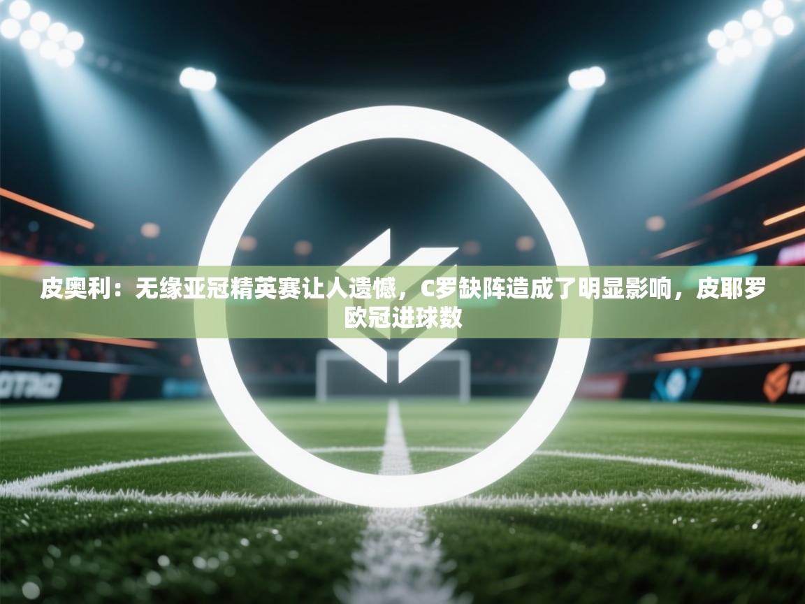 皮奥利:无缘亚冠精英赛让人遗憾,C罗缺阵造成了明显影响,皮耶罗欧冠进球数 第2张