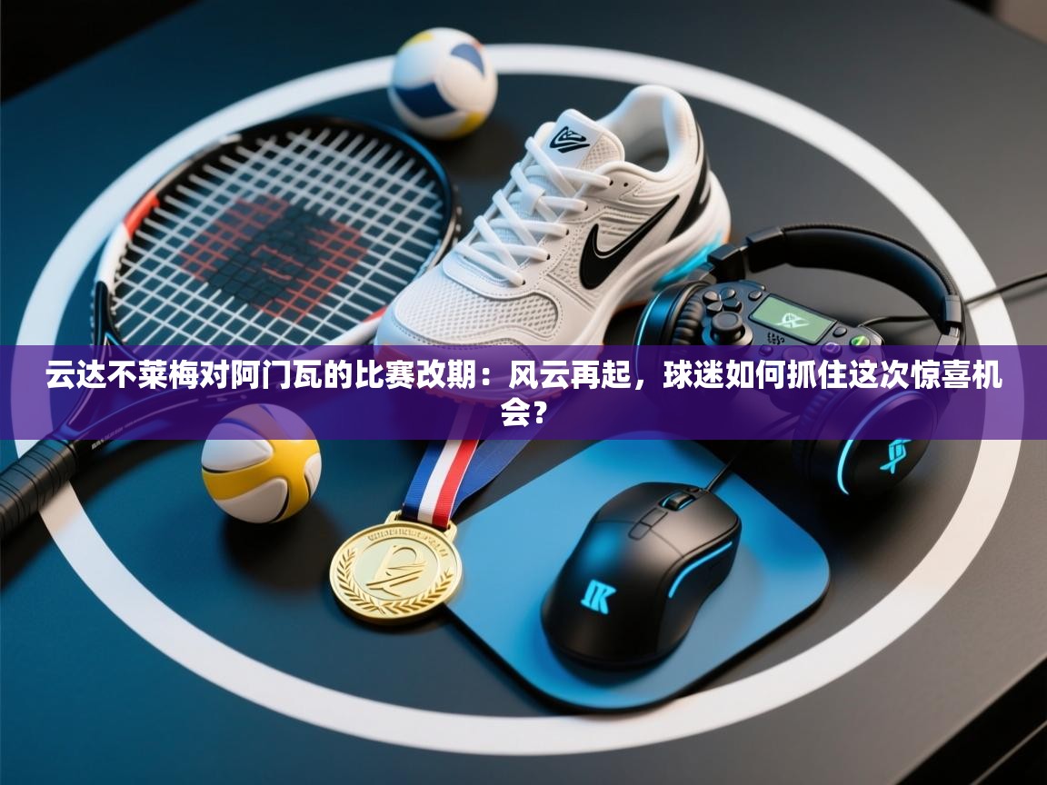 云达不莱梅对阿门瓦的比赛改期:风云再起,球迷如何抓住这次惊喜机会? 第1张