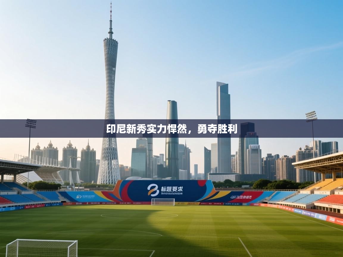 印尼新秀实力悍然，勇夺胜利  第2张